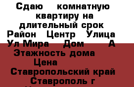 Сдаю  1-комнатную .квартиру на длительный срок › Район ­ Центр › Улица ­ Ул.Мира  › Дом ­ 304-А › Этажность дома ­ 5 › Цена ­ 10 000 - Ставропольский край, Ставрополь г. Недвижимость » Квартиры аренда   . Ставропольский край